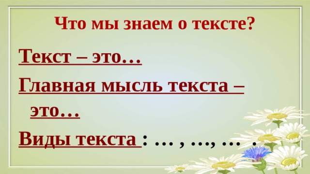 Что мы знаем о тексте? Текст – это… Главная мысль текста – это… Виды текста : … , …, … . 