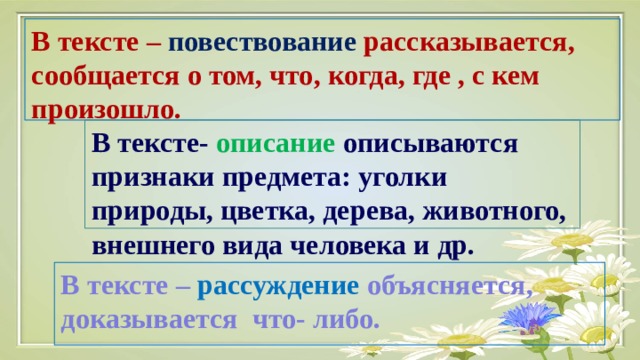 В тексте – повествование рассказывается, сообщается о том, что, когда, где , с кем произошло. В тексте- описание описываются признаки предмета: уголки природы, цветка, дерева, животного, внешнего вида человека и др. В тексте – рассуждение объясняется, доказывается что- либо. 