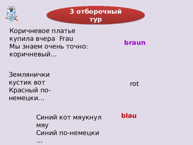 3 отборочный тур  Коричневое платье купила вчера Frau Мы знаем очень точно: коричневый…  braun Землянички кустик вот Красный по-немецки…  rot  blau Синий кот мяукнул мяу Синий по-немецки …  
