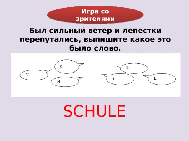 Игра со зрителями Был сильный ветер и лепестки перепутались, выпишите какое это было слово. SCHULE 