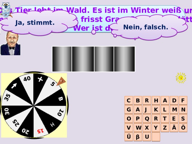 + 5 B 10 H  25 20 15  30 35 40 Das Tier lebt im Wald. Es ist im Winter weiß und  im Sommer grau. Es frisst Gras, Salat und Blätter. Wer ist das? Ja, stimmt. Nein, falsch. Финал H S E A D A F C H R B G N M J K A L P O Q E R T S V W X Z Y Ö Ä U β Ü  
