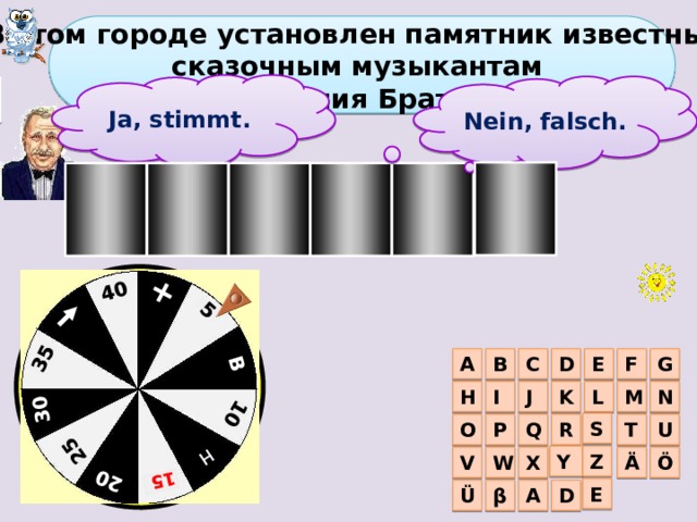 + 5 B 10 H  25 20 15  30 35 40   В этом городе установлен памятник известным сказочным музыкантам из произведения Братьев Гримм    2 тур Ja, stimmt. Nein, falsch. R B N E M E E G F C D A B I J N H K M L S T Q O P R U Z Y V X W Ö Ä E β A D Ü 