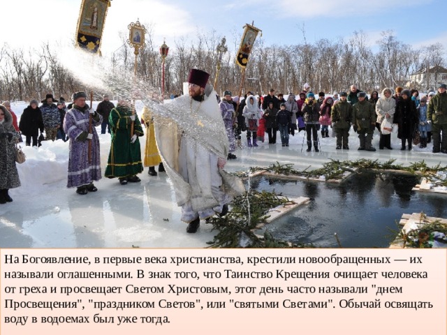 На Богоявление, в первые века христианства, крестили новообращенных — их называли оглашенными. В знак того, что Таинство Крещения очищает человека от греха и просвещает Светом Христовым, этот день часто называли 