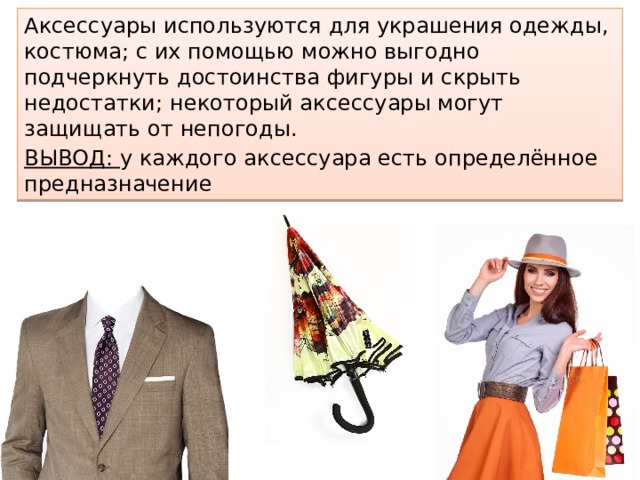 Аксессуары используются для украшения одежды, костюма; с их помощью можно выгодно подчеркнуть достоинства фигуры и скрыть недостатки; некоторый аксессуары могут защищать от непогоды. ВЫВОД: у каждого аксессуара есть определённое предназначение 