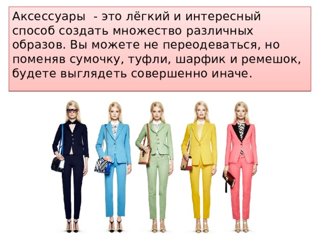 Аксессуары - это лёгкий и интересный способ создать множество различных образов. Вы можете не переодеваться, но поменяв сумочку, туфли, шарфик и ремешок, будете выглядеть совершенно иначе. 