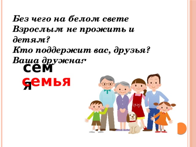 Без чего на белом свете Взрослым не прожить и детям? Кто поддержит вас, друзья? Ваша дружная...  семя семья 