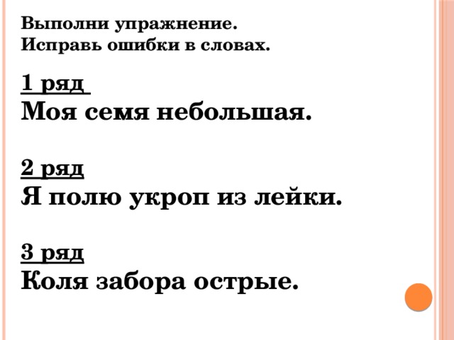 Выполни упражнение. Исправь ошибки в словах.   1 ряд Моя семя небольшая.  2 ряд Я полю укроп из лейки.  3 ряд Коля забора острые. 