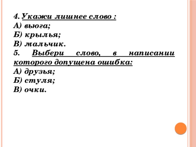 4. Укажи лишнее слово : А) вьюга; Б) крылья; В) мальчик. 5. Выбери слово, в написании которого допущена ошибка: А) друзья; Б) стуля; В) очки.  