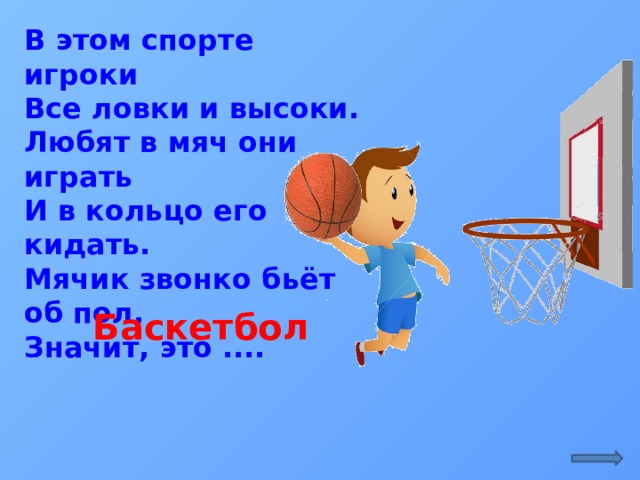 В этом спорте игроки  Все ловки и высоки.  Любят в мяч они играть  И в кольцо его кидать.  Мячик звонко бьёт об пол,  Значит, это ....  Баскетбол  