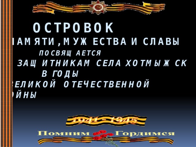    Островок  Памяти, Мужества и Славы    Посвящается   защитникам села Хотмыжск   в годы  Великой Отечественной войны 