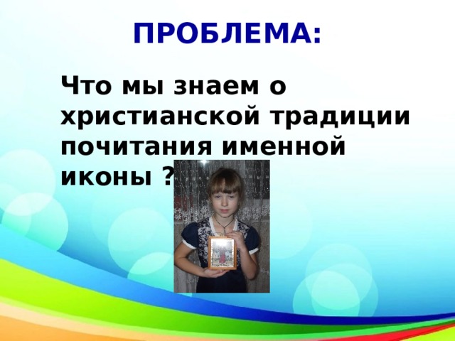 ПРОБЛЕМА: Что мы знаем о христианской традиции почитания именной иконы ? 