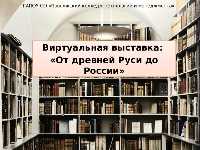 ГАПОУ СО «Поволжский колледж технологий и менеджмента» Виртуальная выставка: «От древней Руси до России» 