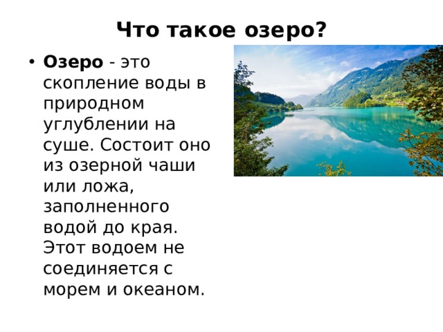 Что такое озеро?   Озеро - это скопление воды в природном углублении на суше. Состоит оно из озерной чаши или ложа, заполненного водой до края. Этот водоем не соединяется с морем и океаном. 