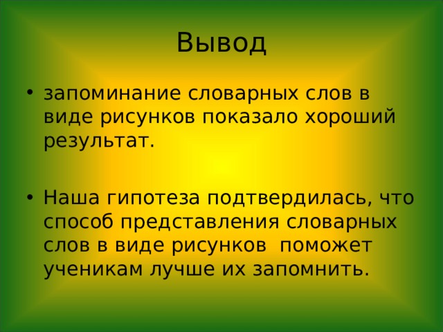 Вывод запоминание словарных слов в виде рисунков показало хороший результат.  Наша гипотеза подтвердилась, что способ представления словарных слов в виде рисунков поможет ученикам лучше их запомнить.  