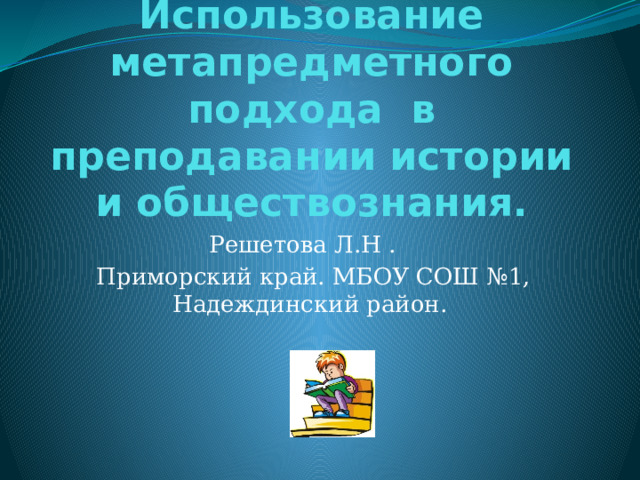 Использование метапредметного подхода в преподавании истории и обществознания. Решетова Л.Н .  Приморский край. МБОУ СОШ №1, Надеждинский район. 