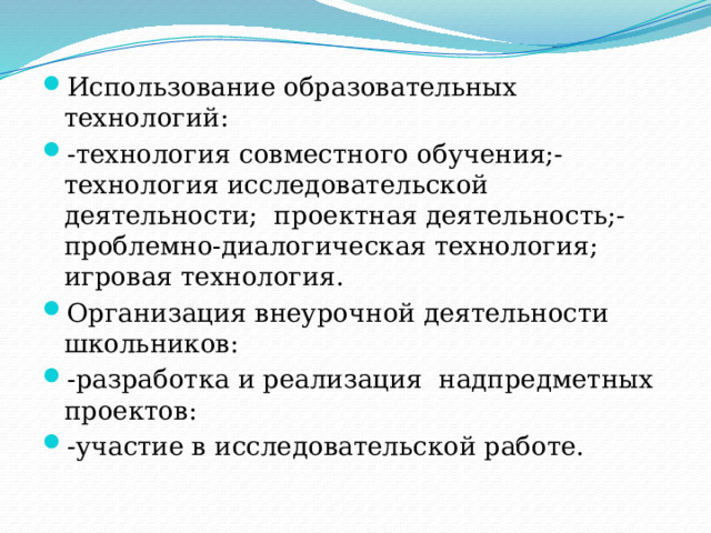 Использование образовательных технологий: -технология совместного обучения;-технология исследовательской деятельности; проектная деятельность;- проблемно-диалогическая технология; игровая технология. Организация внеурочной деятельности школьников: -разработка и реализация надпредметных проектов: -участие в исследовательской работе. 