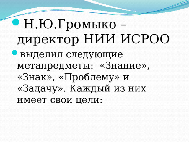 Н.Ю.Громыко –директор НИИ ИСРОО выделил следующие метапредметы:  «Знание», «Знак», «Проблему» и «Задачу». Каждый из них имеет свои цели:  