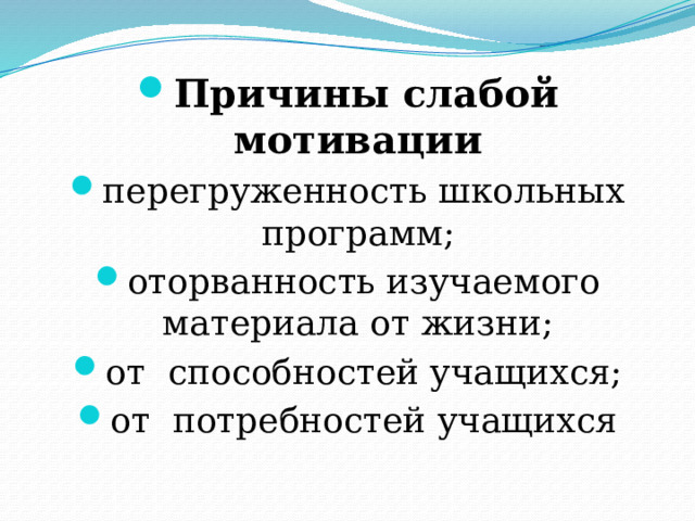 Причины слабой мотивации перегруженность школьных программ; оторванность изучаемого материала от жизни; от способностей учащихся; от потребностей учащихся 