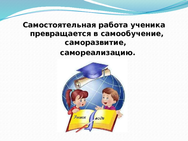 Самостоятельная работа ученика превращается в самообучение, саморазвитие,  самореализацию.  