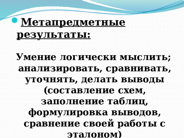 Метапредметные результаты:   Умение логически мыслить; анализировать, сравнивать, уточнять, делать выводы (составление схем, заполнение таблиц, формулировка выводов, сравнение своей работы с эталоном) 