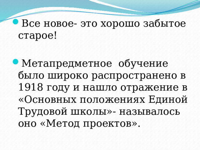 Все новое- это хорошо забытое старое! Метапредметное обучение было широко распространено в 1918 году и нашло отражение в «Основных положениях Единой Трудовой школы»- называлось оно «Метод проектов». 