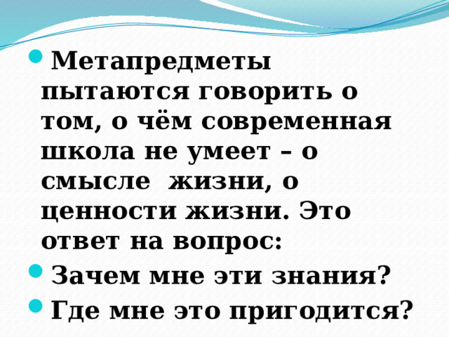 Метапредметы пытаются говорить о том, о чём современная школа не умеет – о смысле жизни, о ценности жизни. Это ответ на вопрос: Зачем мне эти знания? Где мне это пригодится? 