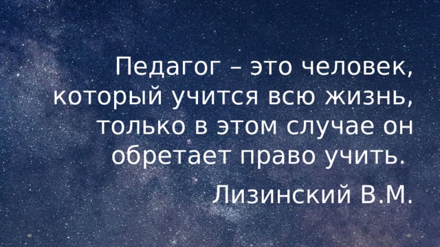 Педагог – это человек, который учится всю жизнь, только в этом случае он обретает право учить. Лизинский В.М.  