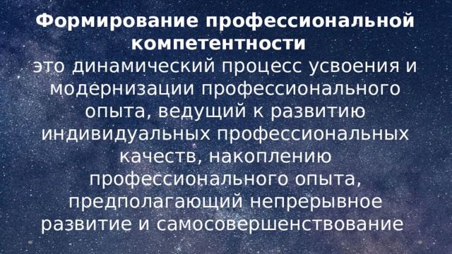 Формирование профессиональной компетентности  это динамический процесс усвоения и модернизации профессионального опыта, ведущий к развитию индивидуальных профессиональных качеств, накоплению профессионального опыта, предполагающий непрерывное развитие и самосовершенствование  