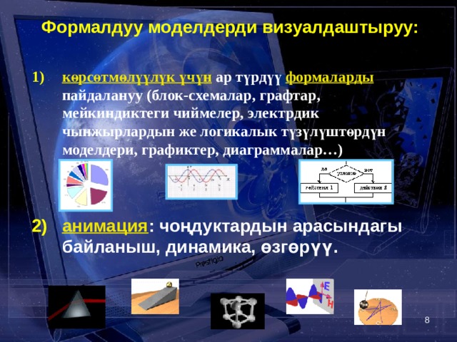 Формалдуу моделдерди визуалдаштыруу:  көрсөтмөлүүлүк үчүн ар түрдүү формаларды  пайдалануу (блок-схемалар, графтар, мейкиндиктеги чиймелер, электрдик чынжырлардын же логикалык түзүлүштөрдүн моделдери, графиктер, диаграммалар…)   анимация : чоңдуктардын арасындагы байланыш, динамика, өзгөрүү.  