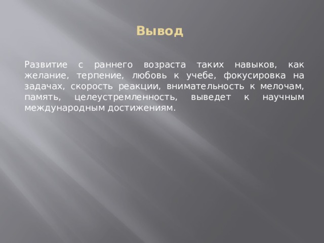 Вывод Развитие с раннего возраста таких навыков, как желание, терпение, любовь к учебе, фокусировка на задачах, скорость реакции, внимательность к мелочам, память, целеустремленность, выведет к научным международным достижениям. 