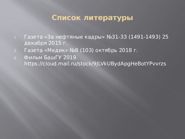 Список литературы Газета «За нефтяные кадры» №31-33 (1491-1493) 25 декабря 2015 г. Газета «Медик» №8 (103) октябрь 2018 г. Фильм БашГУ 2019. https://cloud.mail.ru/stock/9JLVkUBydApgHeBotYPvvrzs 