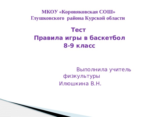 МКОУ «Коровяковская СОШ»  Глушковского района Курской области Тест Правила игры в баскетбол 8-9 класс  Выполнила учитель физкультуры  Илюшкина В.Н . 
