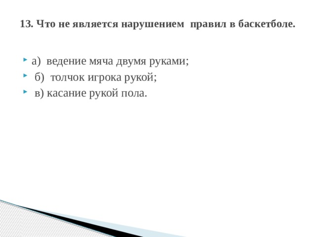13. Что не является нарушением правил в баскетболе.   а) ведение мяча двумя руками;  б) толчок игрока рукой;  в) касание рукой пола. 