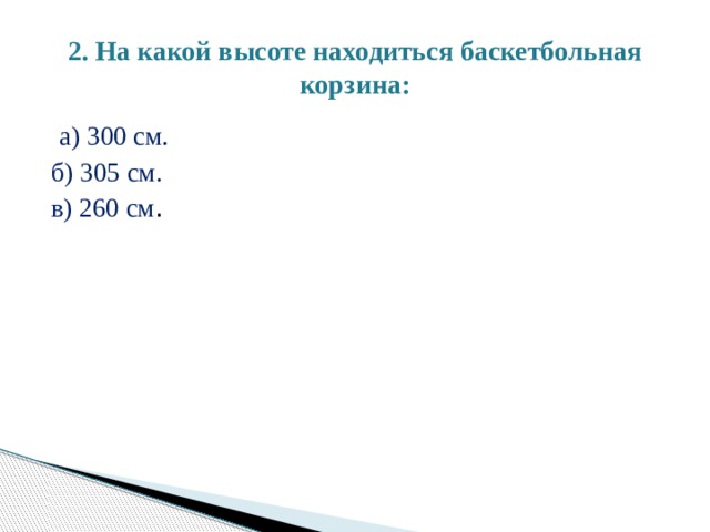2. На какой высоте находиться баскетбольная корзина:  а) 300 см. б) 305 см. в) 260 см . 