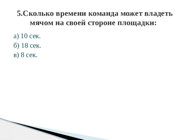 5.Сколько времени команда может владеть мячом на своей стороне площадки: а) 10 сек. б) 18 сек. в) 8 сек. 