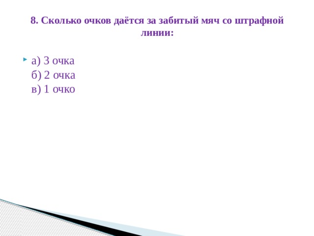 8. Сколько очков даётся за забитый мяч со штрафной линии:   а) 3 очка  б) 2 очка  в) 1 очко 