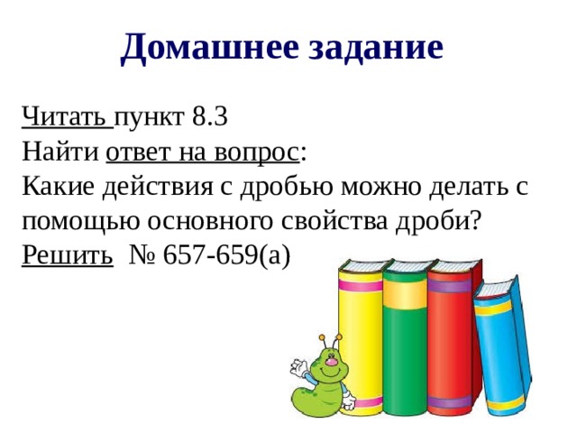 Домашнее задание Читать пункт 8.3 Найти ответ на вопрос : Какие действия с дробью можно делать с помощью основного свойства дроби? Решить № 657-659(а)