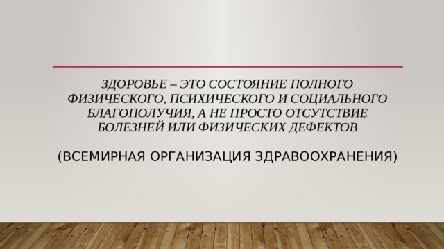    Здоровье – это состояние полного физического, психического и социального благополучия, а не просто отсутствие болезней или физических дефектов   (Всемирная организация здравоохранения) 