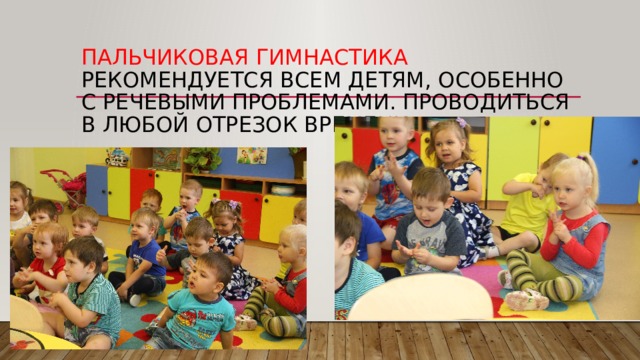 Пальчиковая гимнастика  рекомендуется всем детям, особенно с речевыми проблемами. Проводиться в любой отрезок времени 