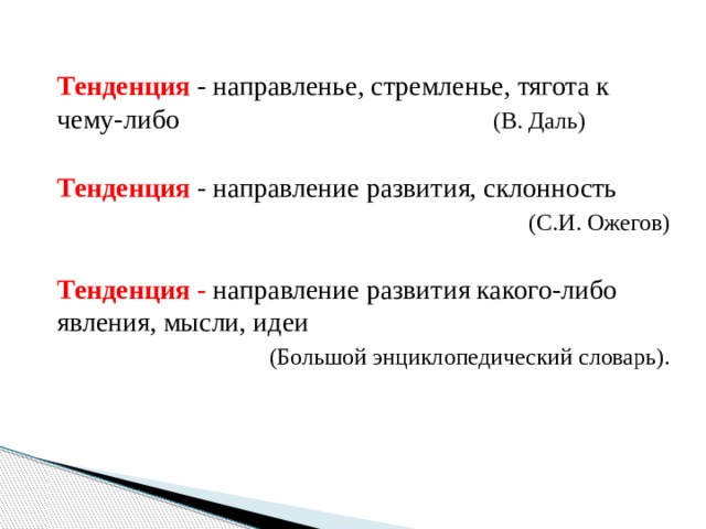 Тенденция - направленье, стремленье, тягота к чему-либо (В. Даль) Тенденция - направление развития, склонность  (С.И. Ожегов) Тенденция - направление развития какого-либо явления, мысли, идеи (Большой энциклопедический словарь). 