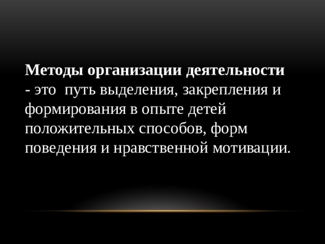 Методы организации деятельности  - это путь выделения, закрепления и формирования в опыте детей положительных способов, форм поведения и нравственной мотивации. 