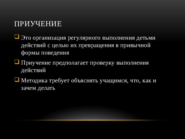 Приучение Это организация регулярного выполнения детьми действий с целью их превращения в привычной формы поведения Приучение предполагает проверку выполнения действий Методика требует объяснять учащимся, что, как и зачем делать 