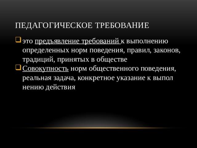 Педагогическое требование это предъявление требований к вы­полнению определенных норм поведения, правил, законов, традиций, при­нятых в обществе Совокупность норм общественного поведения, реальная задача, конкретное указание к выпол­нению действия 