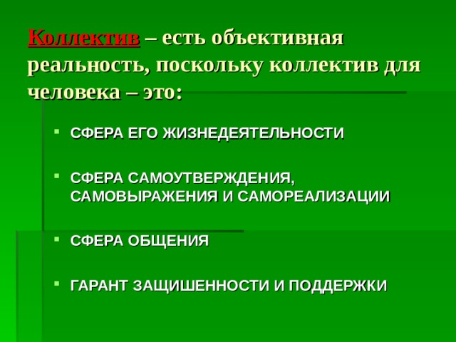 Коллектив  – есть объективная реальность, поскольку коллектив для человека – это: СФЕРА ЕГО ЖИЗНЕДЕЯТЕЛЬНОСТИ  СФЕРА САМОУТВЕРЖДЕНИЯ, САМОВЫРАЖЕНИЯ И САМОРЕАЛИЗАЦИИ  СФЕРА ОБЩЕНИЯ  ГАРАНТ ЗАЩИШЕННОСТИ И ПОДДЕРЖКИ 