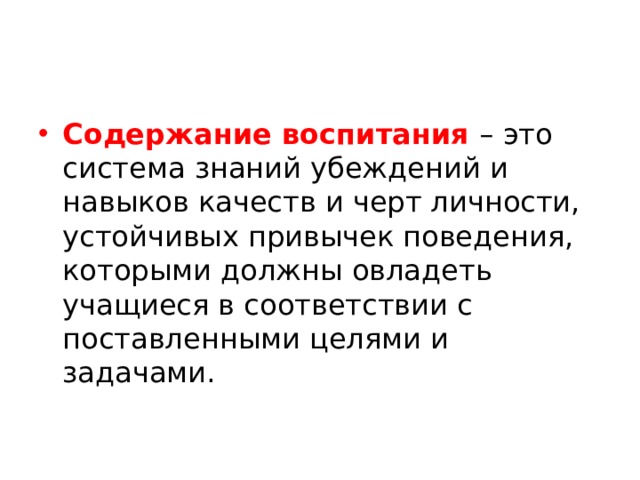 Содержание воспитания – это система знаний убеждений и навыков качеств и черт личности, устойчивых привычек поведения, которыми должны овладеть учащиеся в соответствии с поставленными целями и задачами. 