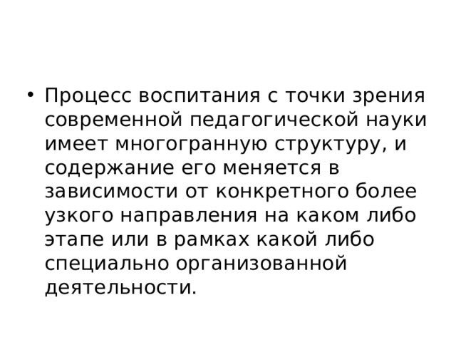 Процесс воспитания с точки зрения современной педагогической науки имеет многогранную структуру, и содержание его меняется в зависимости от конкретного более узкого направления на каком либо этапе или в рамках какой либо специально организованной деятельности. 