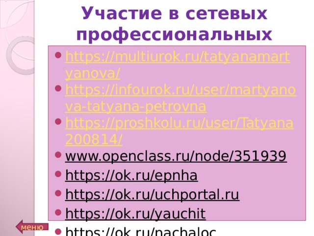 Участие в сетевых профессиональных сообществах https://multiurok.ru/tatyanamartyanova/ https://infourok.ru/user/martyanova-tatyana-petrovna https://proshkolu.ru/user/Tatyana200814/ www.openclass.ru/node/351939 https://ok.ru/epnha https://ok.ru/uchportal.ru https://ok.ru/yauchit https://ok.ru/nachaloc   На слайде дан возможный вариант расположения данной информации. меню  