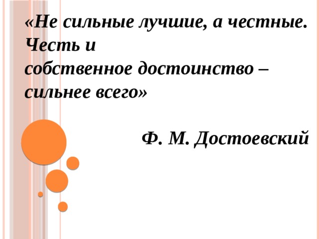 «Не сильные лучшие, а честные. Честь и  собственное достоинство – сильнее всего»    Ф. М. Достоевский 