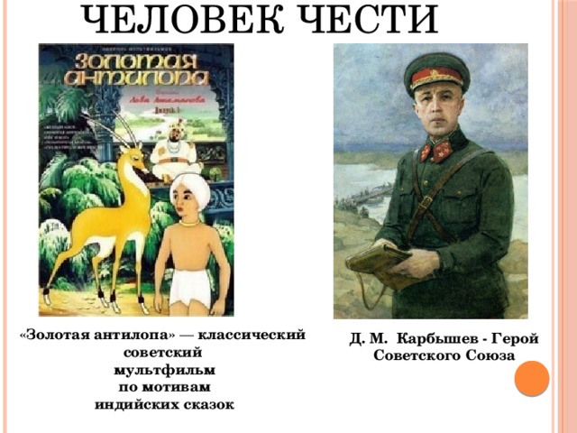 Человек чести   «Золотая антилопа»  — классический  советский  мультфильм   по мотивам  индийских сказок Д. М. Карбышев - Герой Советского Союза 
