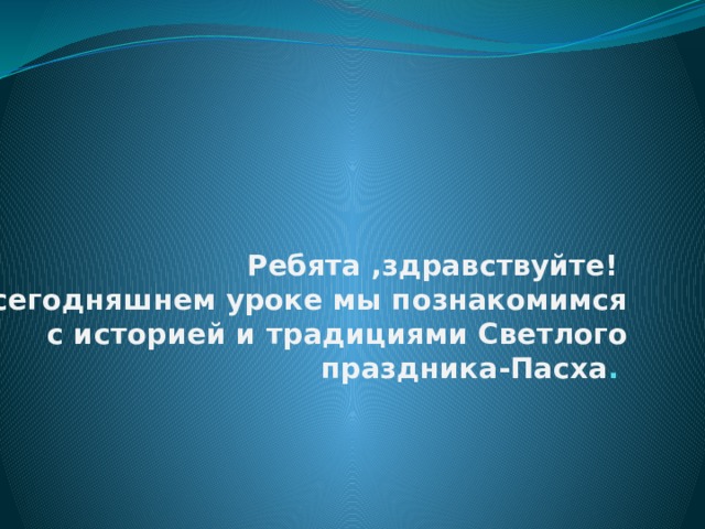 Ребята ,здравствуйте!  На сегодняшнем уроке мы познакомимся с историей и традициями Светлого праздника-Пасха . 